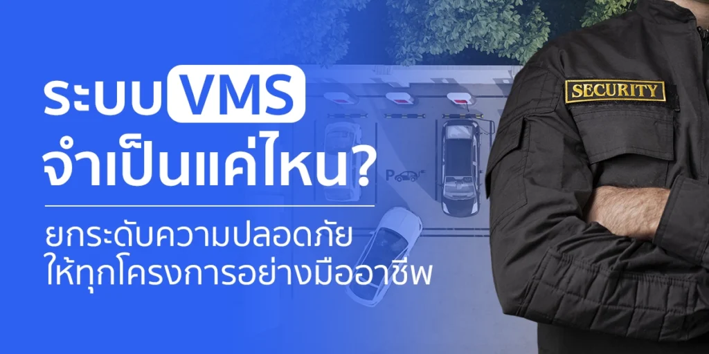 ระบบ VMS จำเป็นแค่ไหน? ยกระดับความปลอดภัยให้โครงการ